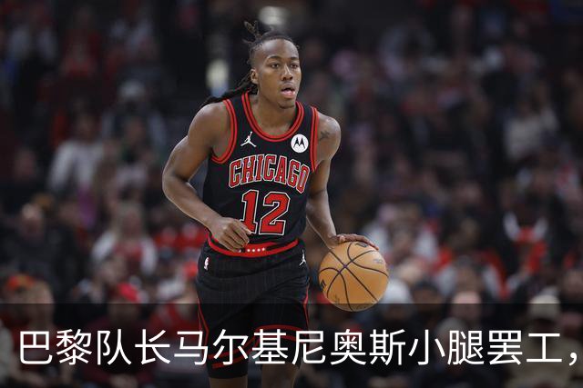 巴黎队长马尔基尼奥斯小腿罢工，预计很快复工上场